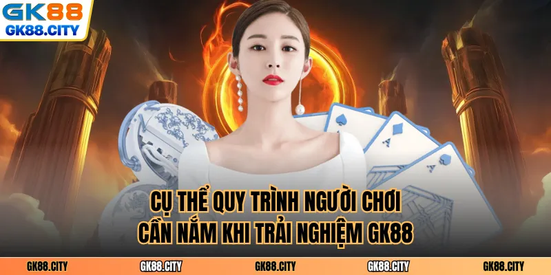 Cụ thể quy trình người chơi cần nắm khi trải nghiệm GK88