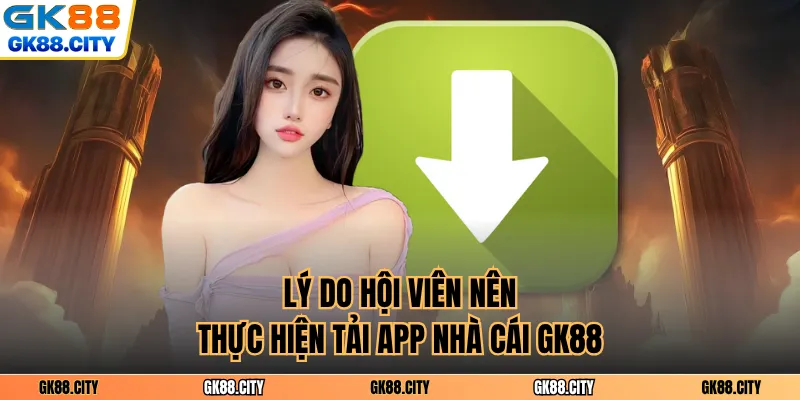 Lý do hội viên nên thực hiện tải app nhà cái GK88